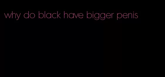 why do black have bigger penis