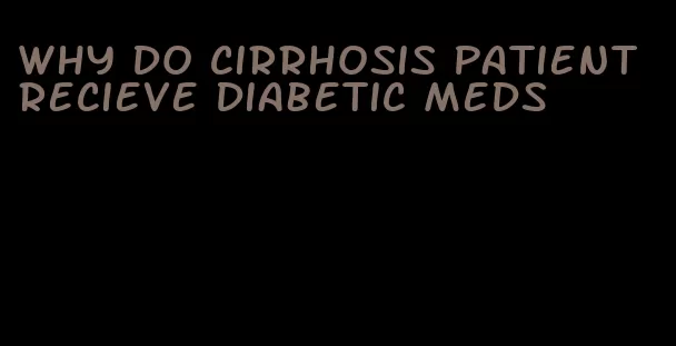 why do cirrhosis patient recieve diabetic meds