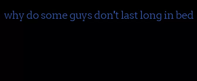 why do some guys don't last long in bed