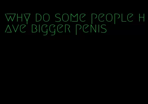 why do some people have bigger penis