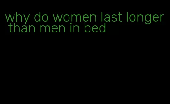 why do women last longer than men in bed
