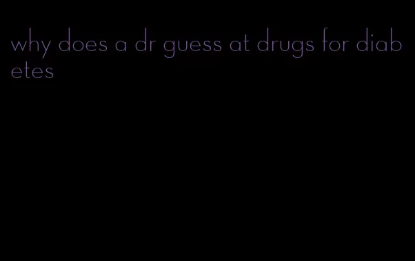 why does a dr guess at drugs for diabetes