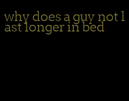 why does a guy not last longer in bed