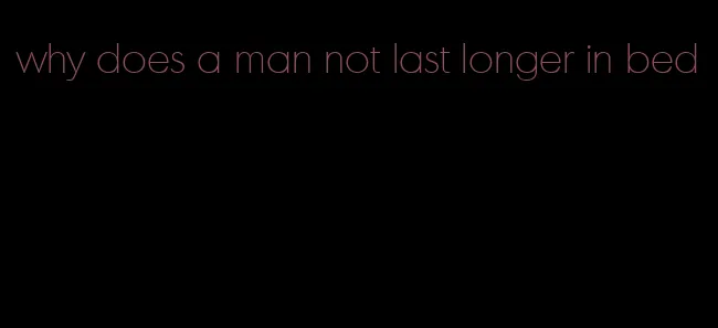why does a man not last longer in bed