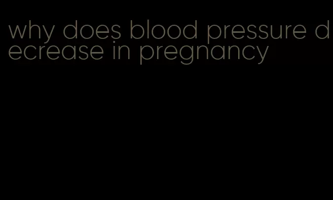 why does blood pressure decrease in pregnancy