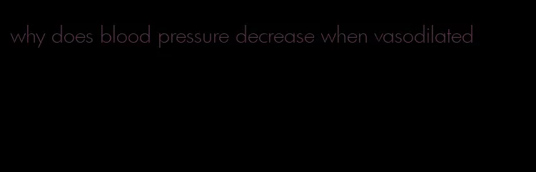 why does blood pressure decrease when vasodilated
