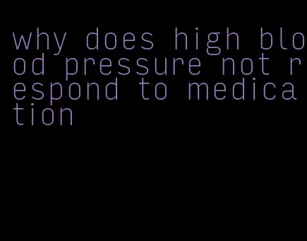 why does high blood pressure not respond to medication