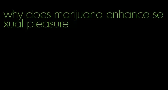 why does marijuana enhance sexual pleasure