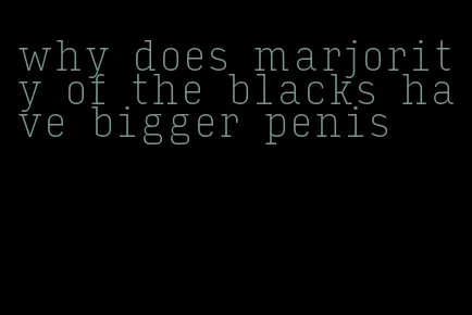 why does marjority of the blacks have bigger penis