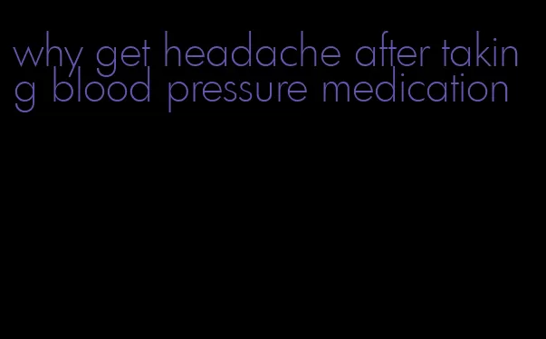 why get headache after taking blood pressure medication