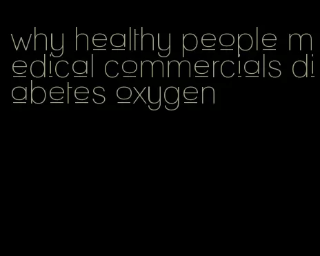 why healthy people medical commercials diabetes oxygen