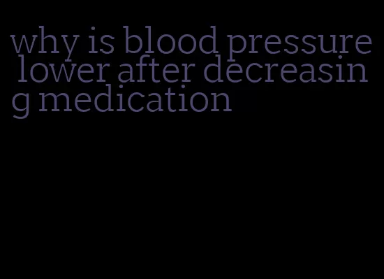 why is blood pressure lower after decreasing medication
