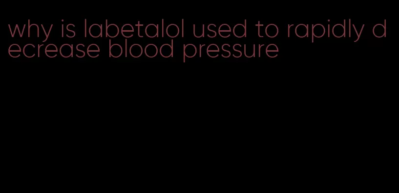 why is labetalol used to rapidly decrease blood pressure