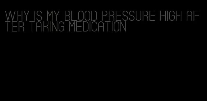 why is my blood pressure high after taking medication