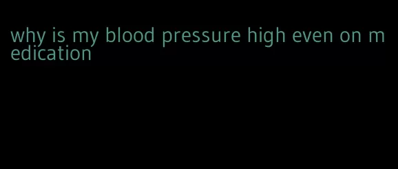 why is my blood pressure high even on medication