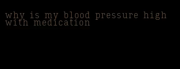 why is my blood pressure high with medication