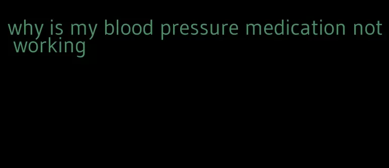 why is my blood pressure medication not working