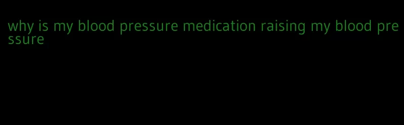 why is my blood pressure medication raising my blood pressure