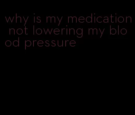 why is my medication not lowering my blood pressure