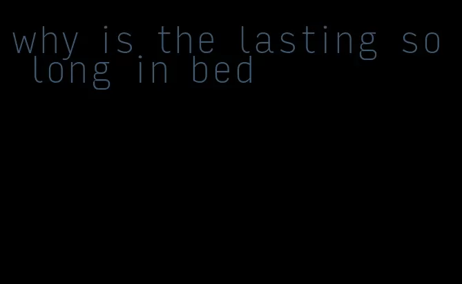why is the lasting so long in bed