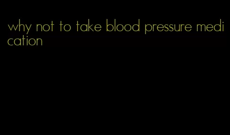 why not to take blood pressure medication