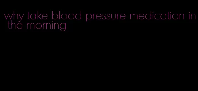 why take blood pressure medication in the morning
