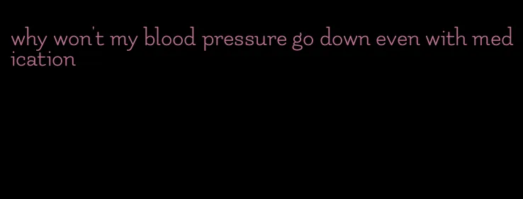 why won't my blood pressure go down even with medication
