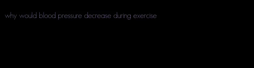 why would blood pressure decrease during exercise