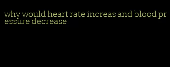 why would heart rate increas and blood pressure decrease