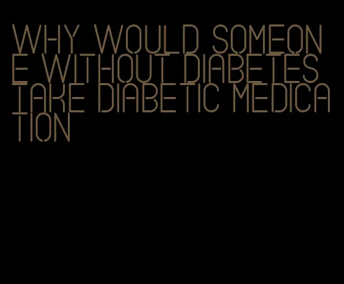 why would someone without diabetes take diabetic medication