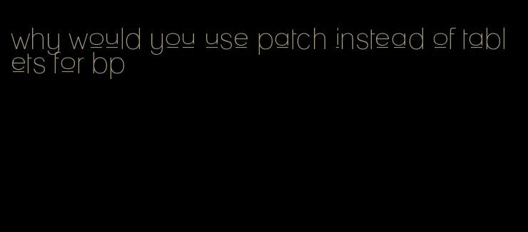 why would you use patch instead of tablets for bp