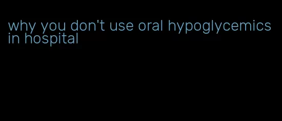 why you don't use oral hypoglycemics in hospital
