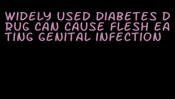 widely used diabetes drug can cause flesh eating genital infection