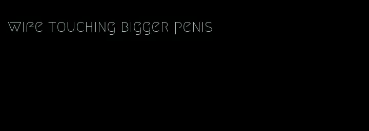 wife touching bigger penis