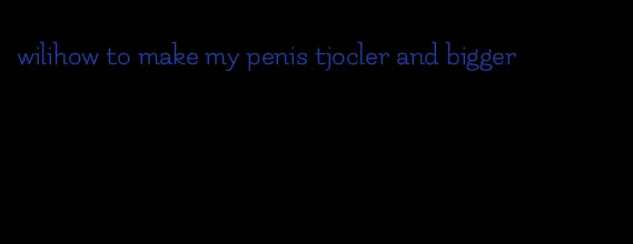 wilihow to make my penis tjocler and bigger