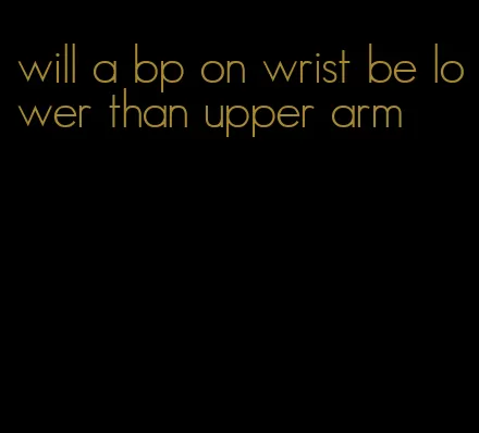 will a bp on wrist be lower than upper arm