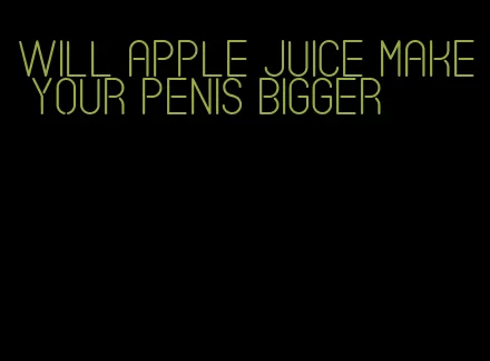 will apple juice make your penis bigger