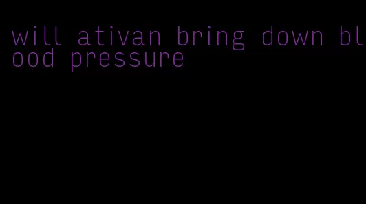 will ativan bring down blood pressure