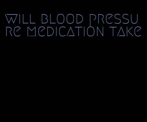 will blood pressure medication take
