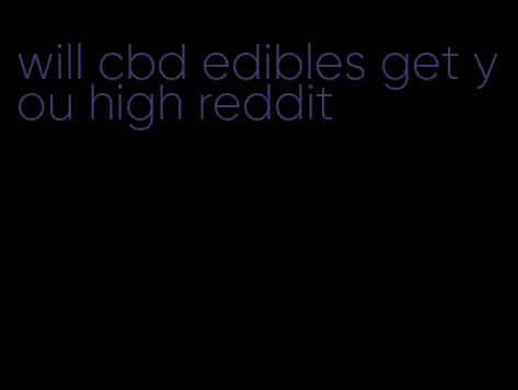 will cbd edibles get you high reddit
