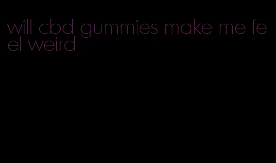 will cbd gummies make me feel weird