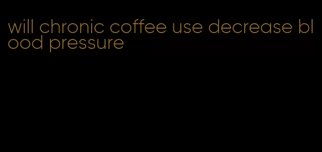 will chronic coffee use decrease blood pressure