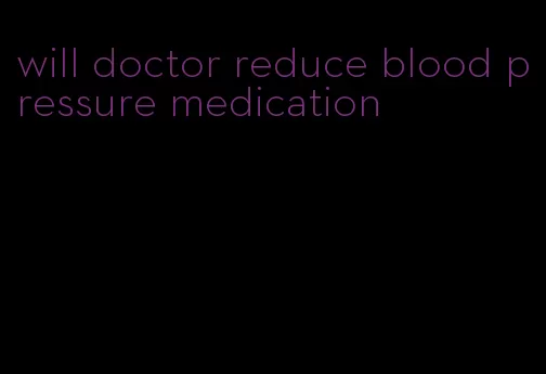 will doctor reduce blood pressure medication