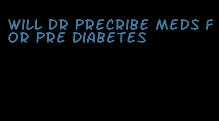 will dr precribe meds for pre diabetes