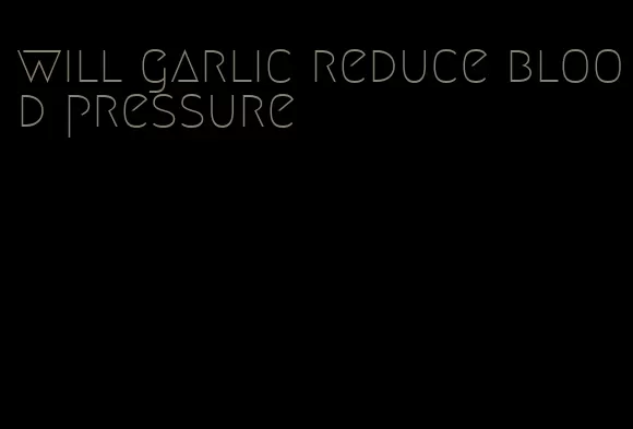 will garlic reduce blood pressure