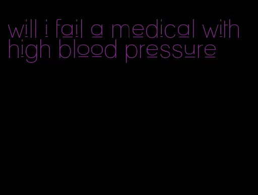will i fail a medical with high blood pressure