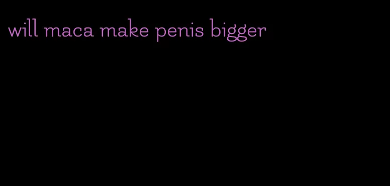 will maca make penis bigger