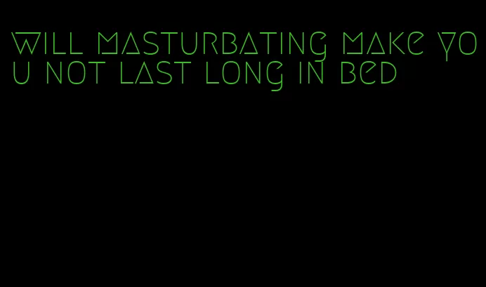 will masturbating make you not last long in bed