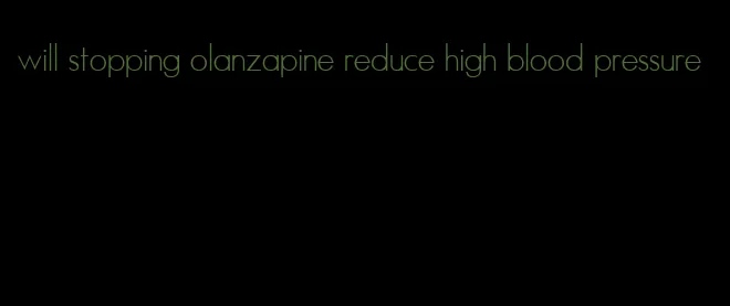 will stopping olanzapine reduce high blood pressure