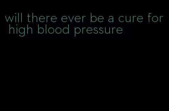 will there ever be a cure for high blood pressure